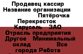 Продавец-кассир › Название организации ­ X5 Retail Group «Пятёрочка», «Перекресток», «Карусель», ЗАО › Отрасль предприятия ­ Другое › Минимальный оклад ­ 23 000 - Все города Работа » Вакансии   . Карелия респ.,Костомукша г.